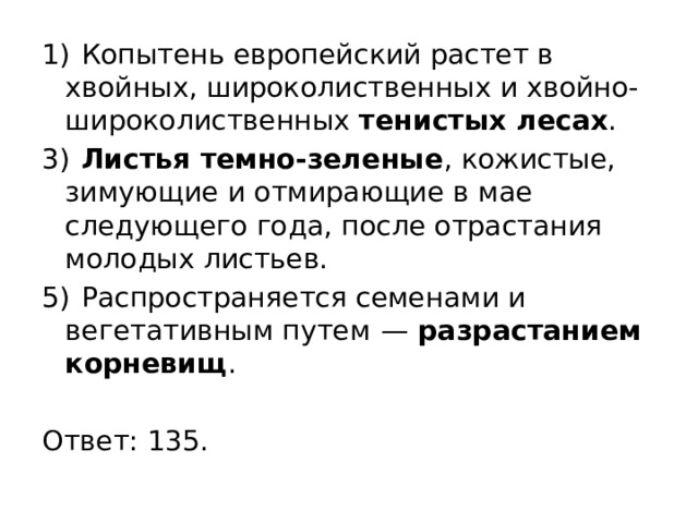 1)  Копытень европейский растет в хвойных, широколиственных и хвойно-широколиственных тенистых лесах . 3)   Листья темно-зеленые , кожистые, зимующие и отмирающие в мае следующего года, после отрастания молодых листьев. 5)  Распространяется семенами и вегетативным путем  — разрастанием корневищ .   Ответ: 135. 