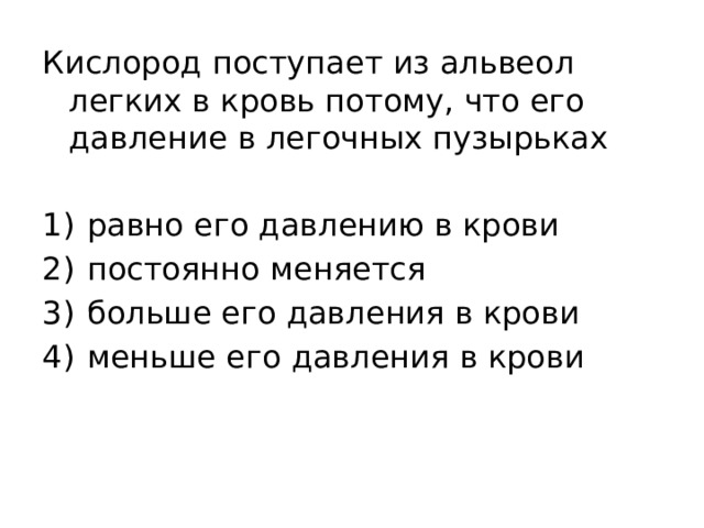Кислород поступает из альвеол легких в кровь потому, что его давление в легочных пузырьках   1)  равно его давлению в крови 2)  постоянно меняется 3)  больше его давления в крови 4)  меньше его давления в крови 