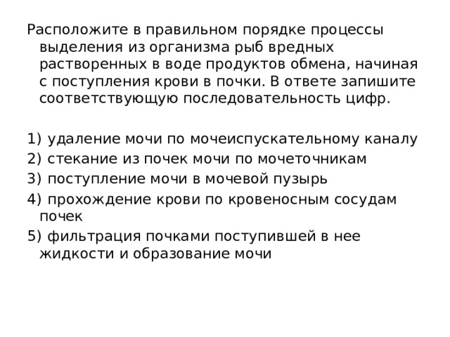 Расположите в правильном порядке процессы выделения из организма рыб вредных растворенных в воде продуктов обмена, начиная с поступления крови в почки. В ответе запишите соответствующую последовательность цифр.   1)  удаление мочи по мочеиспускательному каналу 2)  стекание из почек мочи по мочеточникам 3)  поступление мочи в мочевой пузырь 4)  прохождение крови по кровеносным сосудам почек 5)  фильтрация почками поступившей в нее жидкости и образование мочи 
