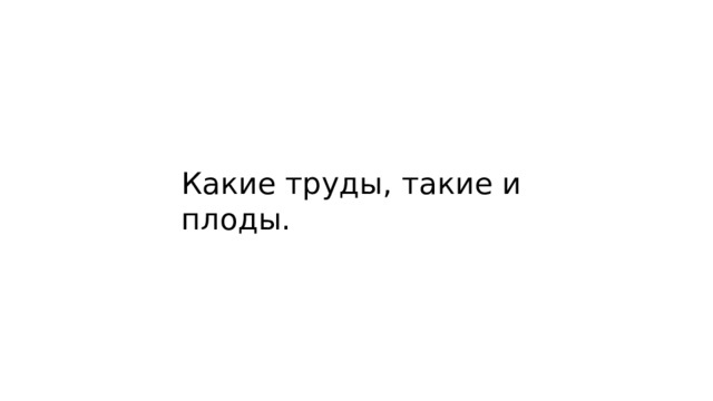 Какие труды, такие и плоды. 