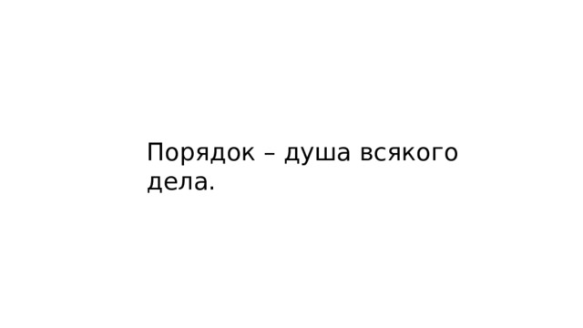 Порядок – душа всякого дела. 