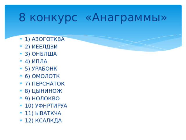 8 конкурс «Анаграммы»   1) АЗОГОТКВА 2) ИЕЕЛДЗИ 3) ОНБЛША 4) ИПЛА 5) УРАБОНК 6) ОМОЛОТК 7) ПЕРСНАТОК 8) ЦЫНИНОЖ 9) НОЛОКВО 10) УФНРТИРУА 11) ЫВАТКЧА 12) КСАЛКДА 