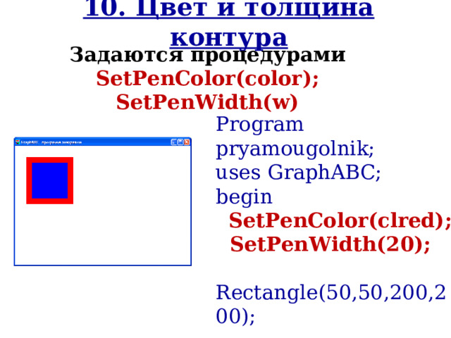 10. Цвет и толщина контура Задаются процедурами SetPenColor(color ) ; SetPenWidth(w ) Program pryamougolnik; uses GraphABC; begin  SetPenColor(clred);  SetPenWidth(20);  Rectangle(50,50,200,200);  FloodFill(100,100,clBlue); end. 