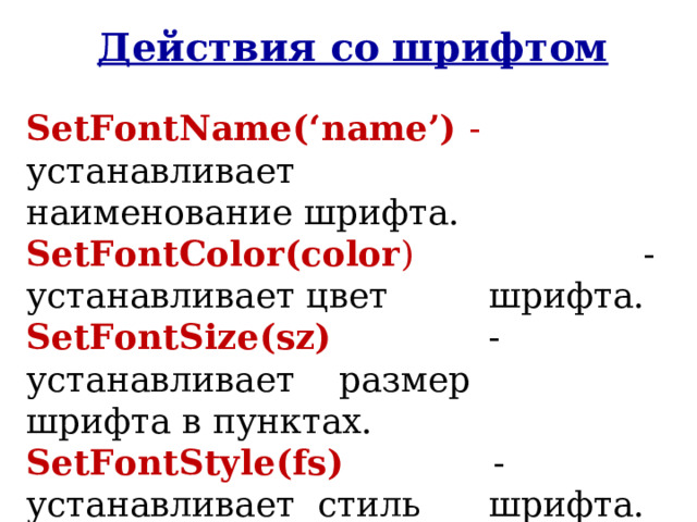 Действия со шрифтом SetFontName( ‘ name ’ ) -  устанавливает   наименование шрифта. SetFontColor(color ) - устанавливает цвет   шрифта. SetFontSize(sz) -  устанавливает  размер   шрифта в пунктах. SetFontStyle(fs)  -  устанавливает  стиль   шрифта. 
