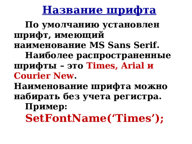 Название шрифта По умолчанию установлен шрифт, имеющий наименование MS Sans Serif. Наиболее распространенные шрифты – это Times, Arial и Courier New .  Наименование шрифта можно набирать без учета регистра. Пример:  SetFont Name ( ‘Times’ );  