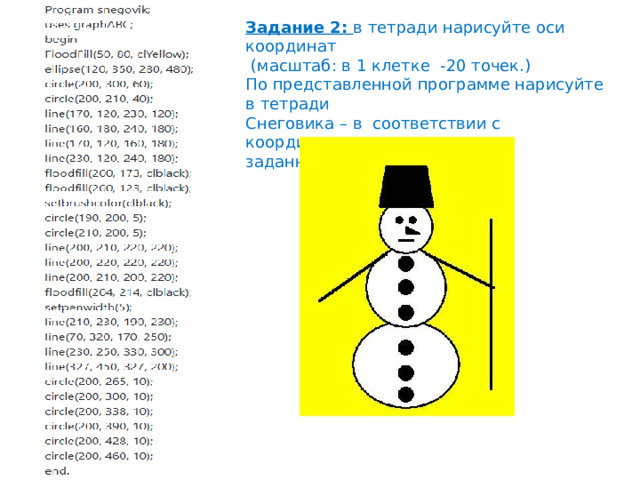 Задание 2: в тетради нарисуйте оси координат  (масштаб: в 1 клетке -20 точек.) По представленной программе нарисуйте в тетради Снеговика – в соответствии с координатами, заданными в программе) 