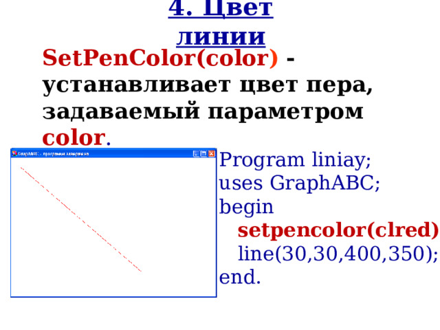 4. Цвет линии SetPenColor(color )  - устанавливает цвет пера, задаваемый параметром color . Program liniay; uses GraphABC; begin  setpencolor(clred);   line( 30,30 , 400 , 350 ); end. 