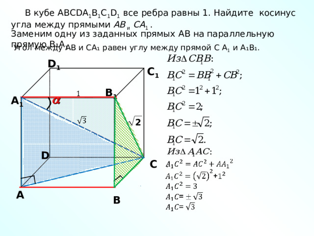  В кубе ABCDA 1 B 1 C 1 D 1 все ребра равны 1. Найдите  косинус угла между прямыми AB  и  CA 1 . Заменим одну из заданных прямых AB на параллельную прямую B ₁ A 1 . Угол между AB и C А ₁ равен углу между прямой C  A 1 и А ₁ B₁ . D 1 С 1 В 1  А 1 2 D С А В 