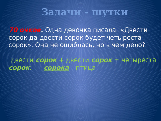 Задачи - шутки   70 очков . Одна девочка писала: «Двести сорок  да двести сорок будет четыреста сорок». Она не ошиблась, но в чем дело?  двести сорок  + двести сорок = четыреста сорок : сорока – птица 