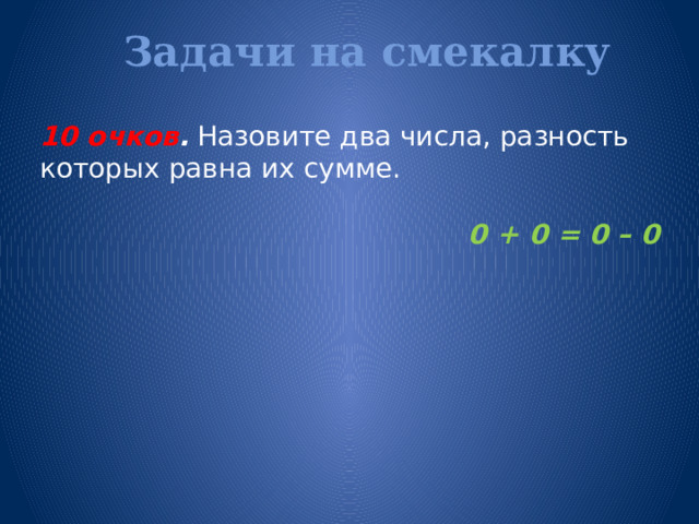 Задачи на смекалку   10 очков . Назовите два числа, разность которых равна их сумме.  0 + 0 = 0 – 0  