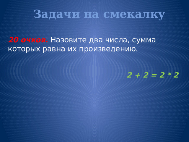 Задачи на смекалку   20 очков.  Назовите два числа, сумма которых равна их произведению. 2 + 2 = 2 * 2  