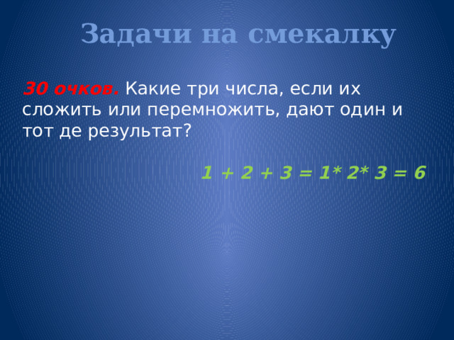 Задачи на смекалку   30 очков. Какие три числа, если их сложить или перемножить, дают один и тот де результат?  1 + 2 + 3 = 1* 2* 3 = 6  