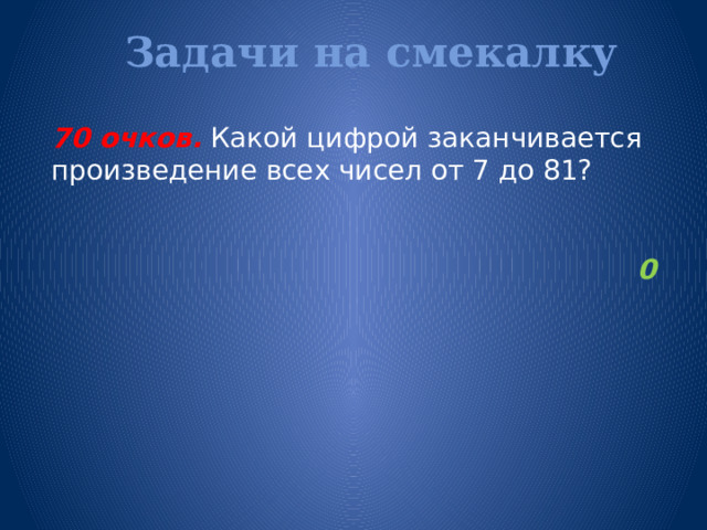 Задачи на смекалку   70 очков.  Какой цифрой заканчивается произведение всех чисел от 7 до 81? 0  