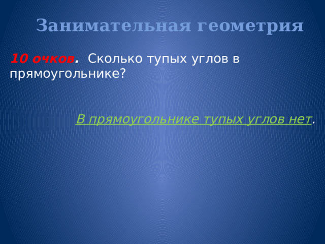 Занимательная геометрия   10 очков . Сколько тупых углов в прямоугольнике? В прямоугольнике тупых углов нет . 