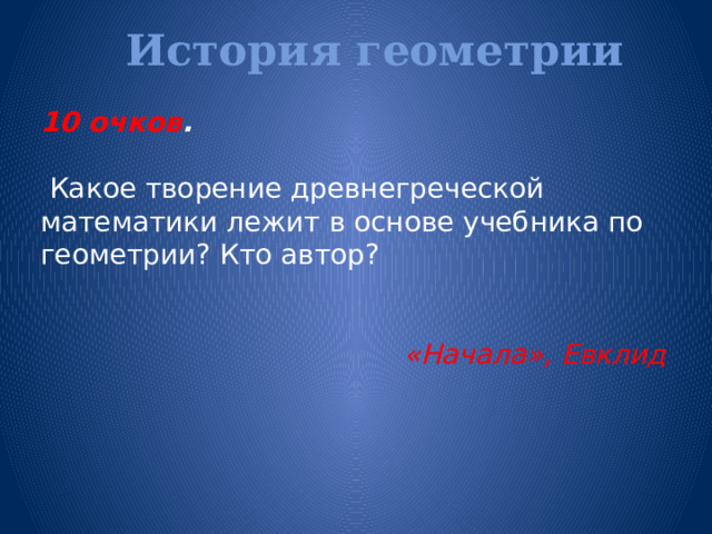 История геометрии   10 очков .   Какое творение древнегреческой математики лежит в основе учебника по геометрии? Кто автор?  «Начала», Евклид 