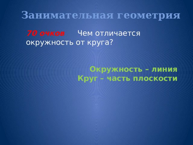 Занимательная геометрия   70 очков Чем отличается окружность от круга?    Окружность – линия Круг – часть плоскости  
