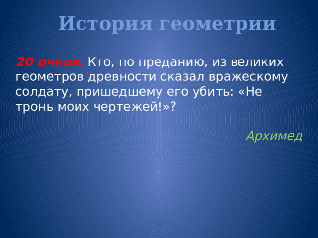 История геометрии   20 очков.  Кто, по преданию, из великих геометров древности сказал вражескому солдату, пришедшему его убить: «Не тронь моих чертежей!»? Архимед 