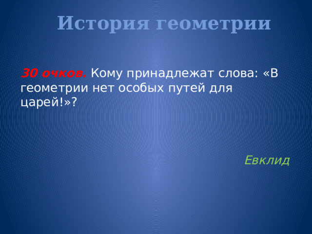 История геометрии   30 очков.  Кому принадлежат слова: «В геометрии нет особых путей для царей!»? Евклид 