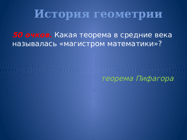 История геометрии   50 очков.  Какая теорема в средние века называлась «магистром математики»? теорема Пифагора 