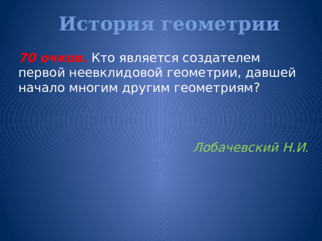 История геометрии   70 очков. Кто является создателем первой неевклидовой геометрии, давшей начало многим другим геометриям? Лобачевский Н.И. 