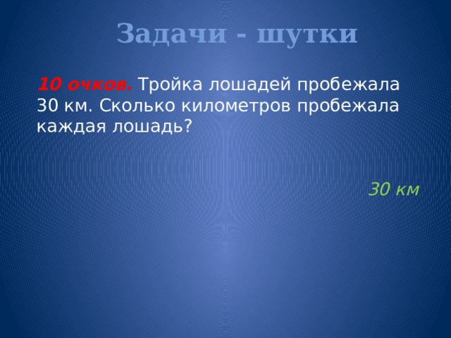 Задачи - шутки   10 очков.  Тройка лошадей пробежала 30 км. Сколько километров пробежала каждая лошадь? 30 км 