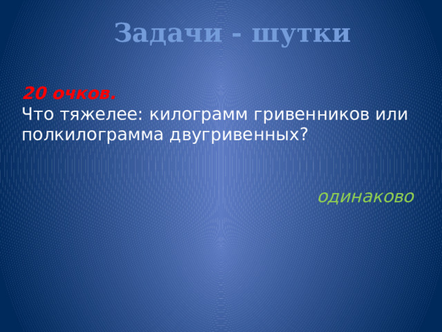 Задачи - шутки   20 очков.  Что тяжелее: килограмм гривенников или полкилограмма двугривенных?   одинаково  