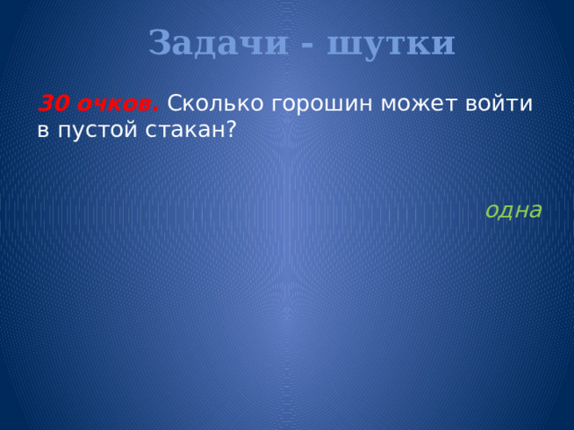 Задачи - шутки   30 очков.  Сколько горошин может войти в пустой стакан?   одна 