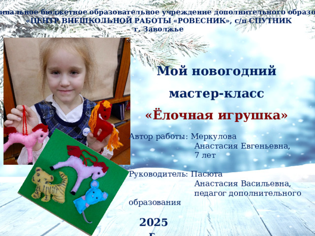 Муниципальное бюджетное образовательное учреждение дополнительного образования «ЦЕНТР ВНЕШКОЛЬНОЙ РАБОТЫ «РОВЕСНИК», с/п СПУТНИК г. Заволжье Мой новогодний мастер-класс «Ёлочная игрушка» Автор работы: Меркулова  Анастасия Евгеньевна,  7 лет Руководитель: Пасюта  Анастасия Васильевна,  педагог дополнительного образования 2025 г.  